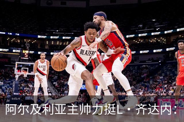 阿尔及利亚主帅力挺L·齐达内：每人都有犯错的权利 对他充满信心
